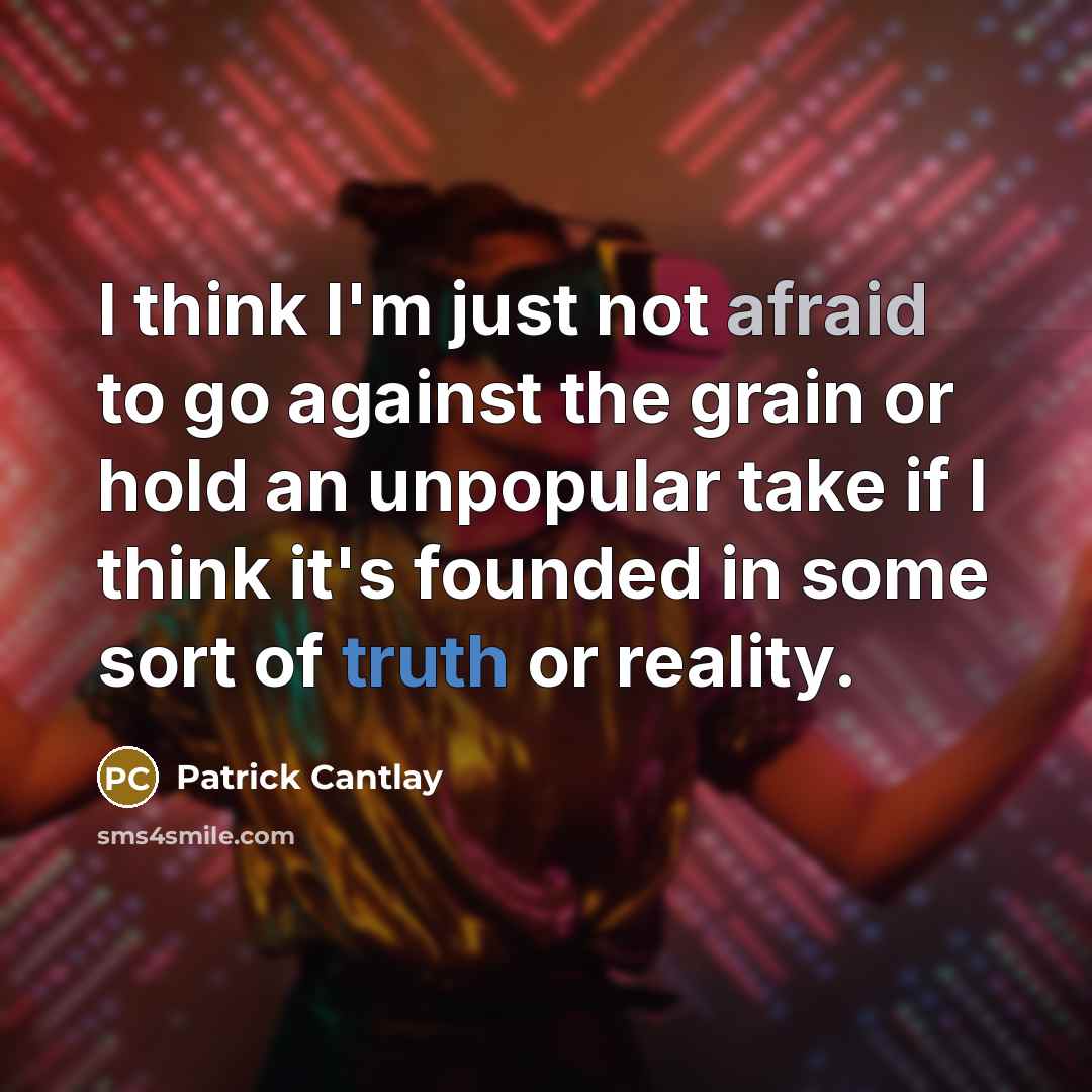 “I think I'm just not afraid to go against the grain or hold an unpopular take if I think it's founded in some sort of truth or reality.” quote by Patrick Cantlay