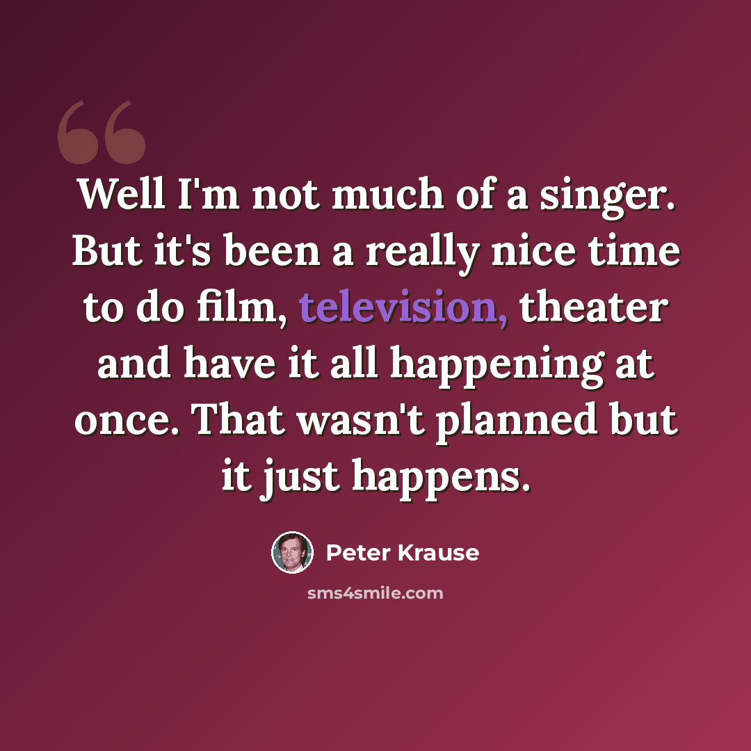 “Well I'm not much of a singer. But it's been a really nice time to do film, television, theater and have it all happening at once. That wasn't planned but it just happens.” quote by Peter Krause