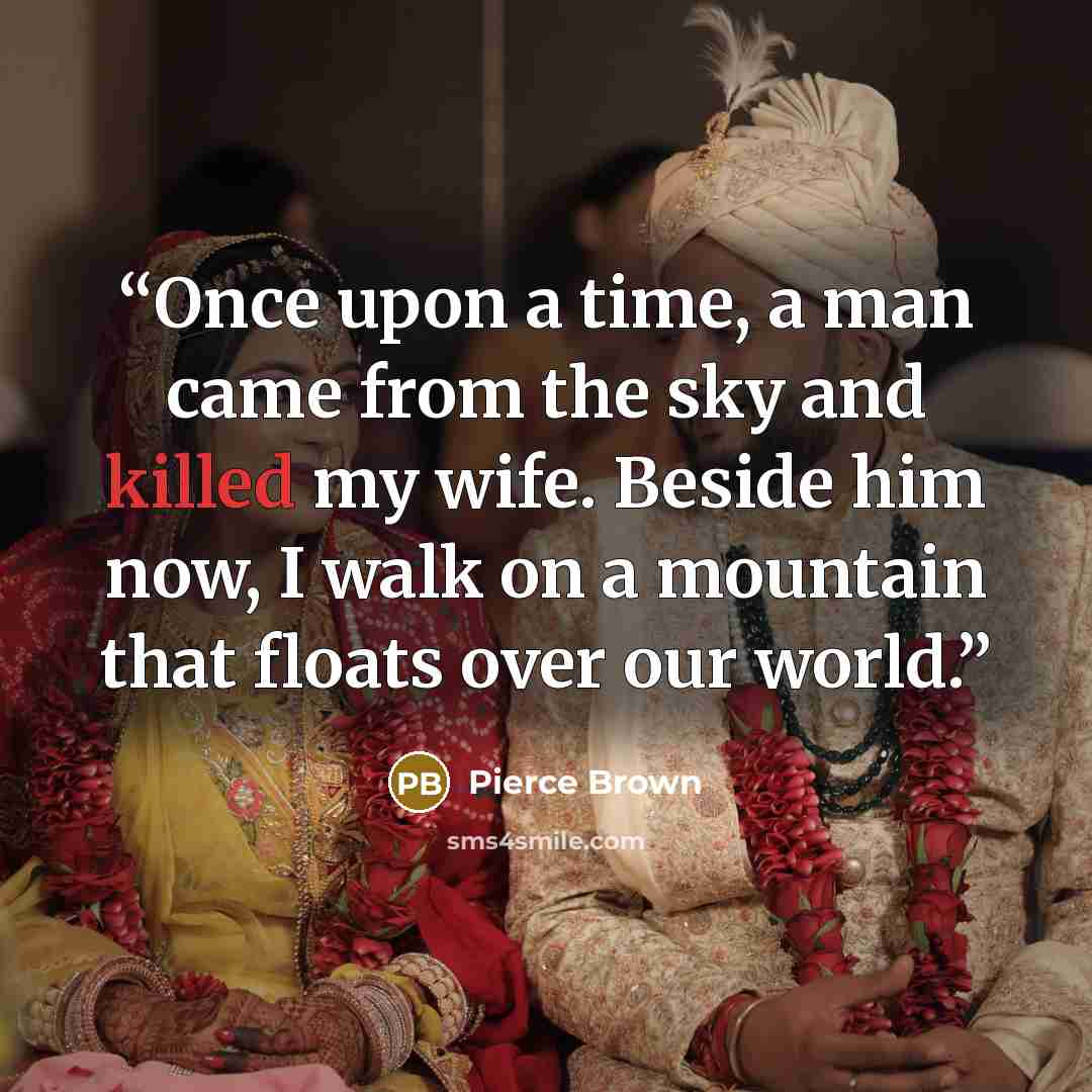 “Once upon a time, a man came from the sky and killed my wife. Beside him now, I walk on a mountain that floats over our world.” quote by Pierce Brown