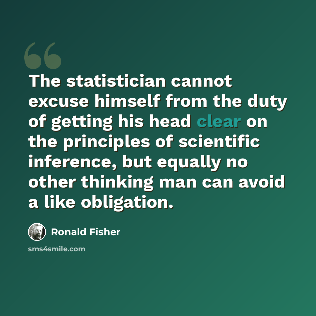 “The statistician cannot excuse himself from the duty of getting his head clear on the principles of scientific inference, but equally no other thinking man can avoid a like obligation.” quote by Ronald Fisher