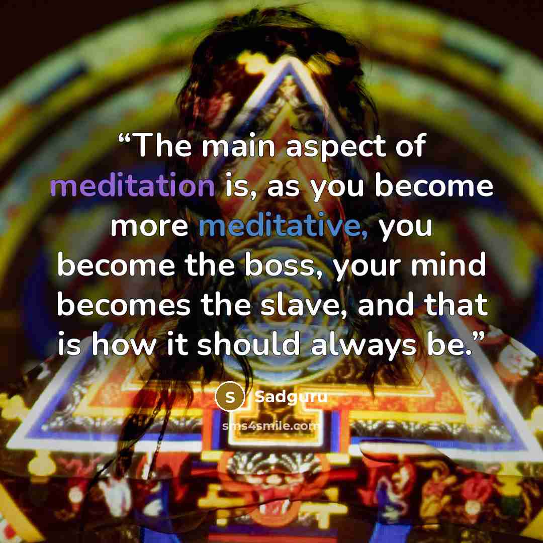 “The main aspect of meditation is, as you become more meditative, you become the boss, your mind becomes the slave, and that is how it should always be.” quote by Sadguru