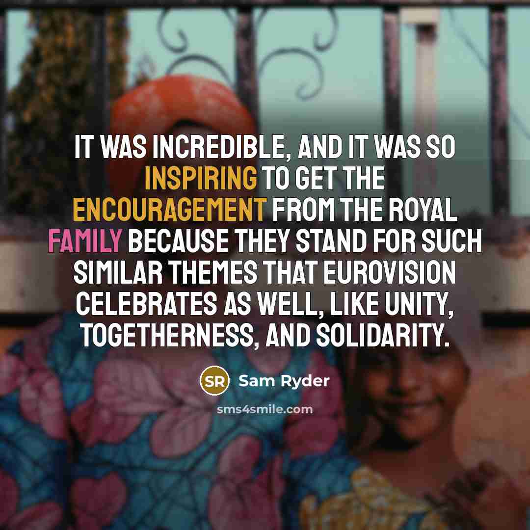 “It was incredible, and it was so inspiring to get the encouragement from the royal family because they stand for such similar themes that Eurovision celebrates as well, like unity, togetherness, and solidarity.” quote by Sam Ryder
