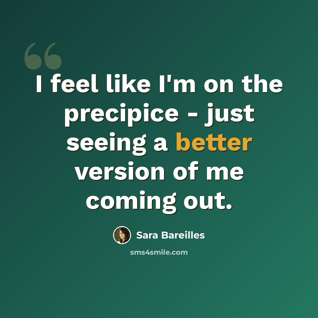 “I feel like I'm on the precipice - just seeing a better version of me coming out.” quote by Sara Bareilles