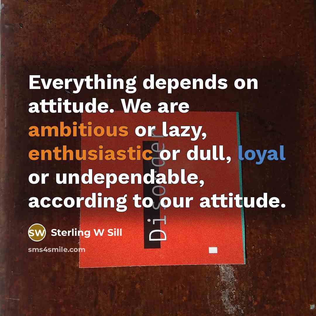 “Everything depends on attitude. We are ambitious or lazy, enthusiastic or dull, loyal or undependable, according to our attitude.” quote by Sterling W Sill