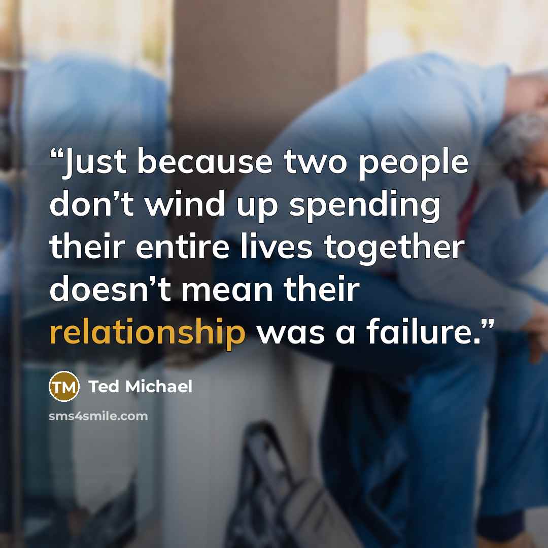 “Just because two people don’t wind up spending their entire lives together doesn’t mean their relationship was a failure.” quote by Ted Michael