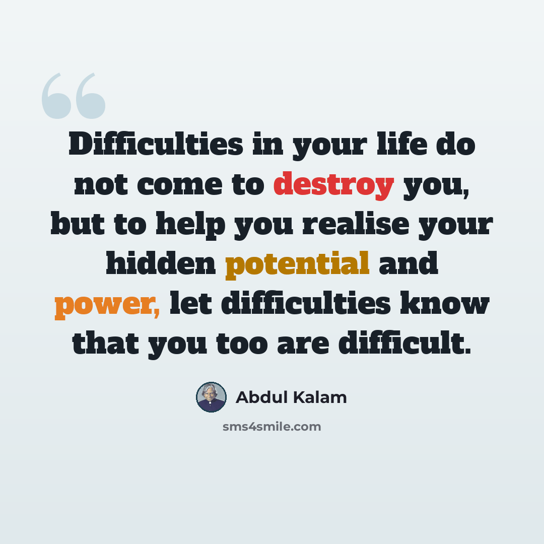 “Difficulties in your life do not come to destroy you, but to help you realise your hidden potential and power, let difficulties know that you too are difficult.” quote by Abdul Kalam