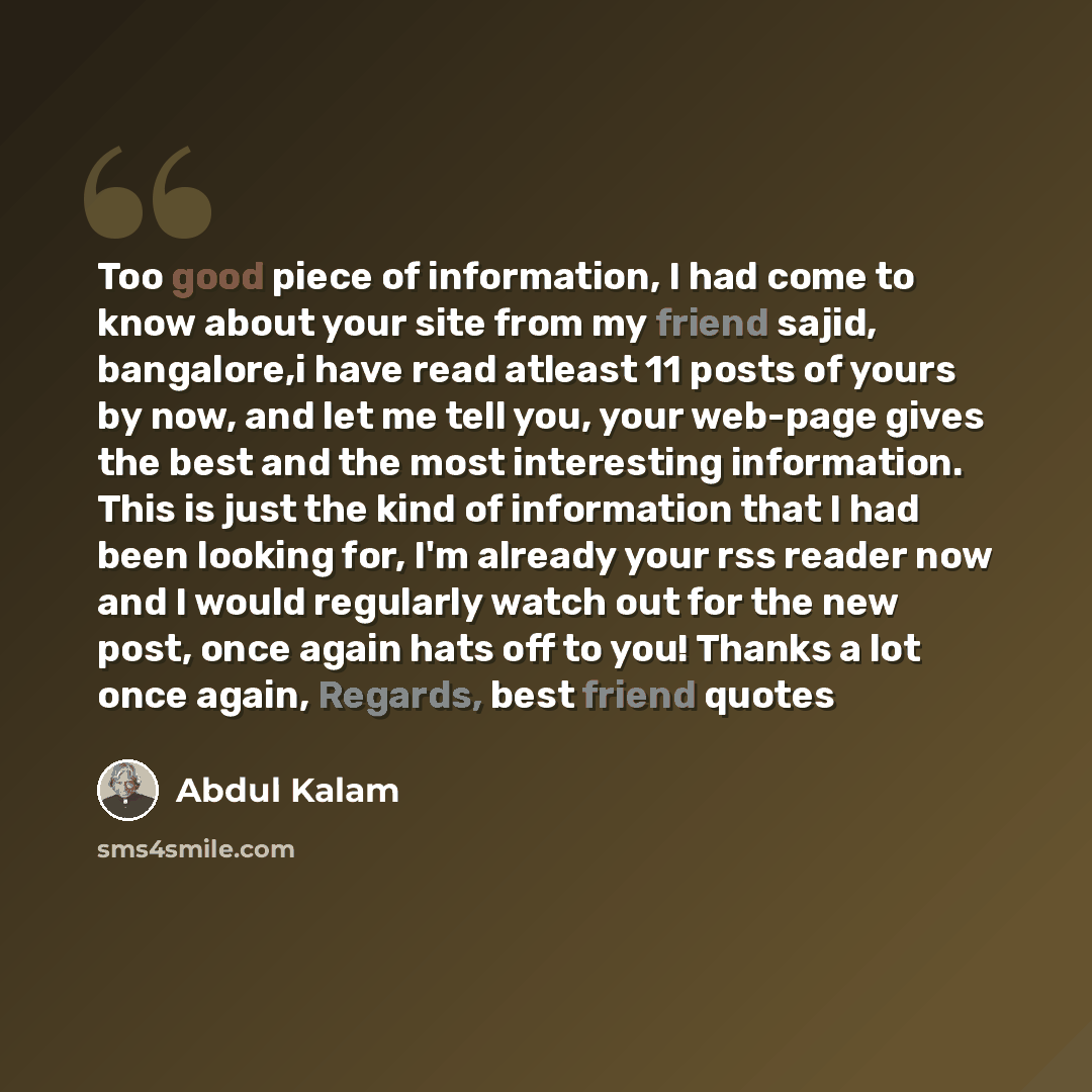 “Too good piece of information, I had come to know about your site from my friend sajid, bangalore,i have read atleast 11 posts of yours by now, and let me tell you, your web-page gives the best and the most interesting information. This is just the kind of information that I had been looking for…” quote by Abdul Kalam