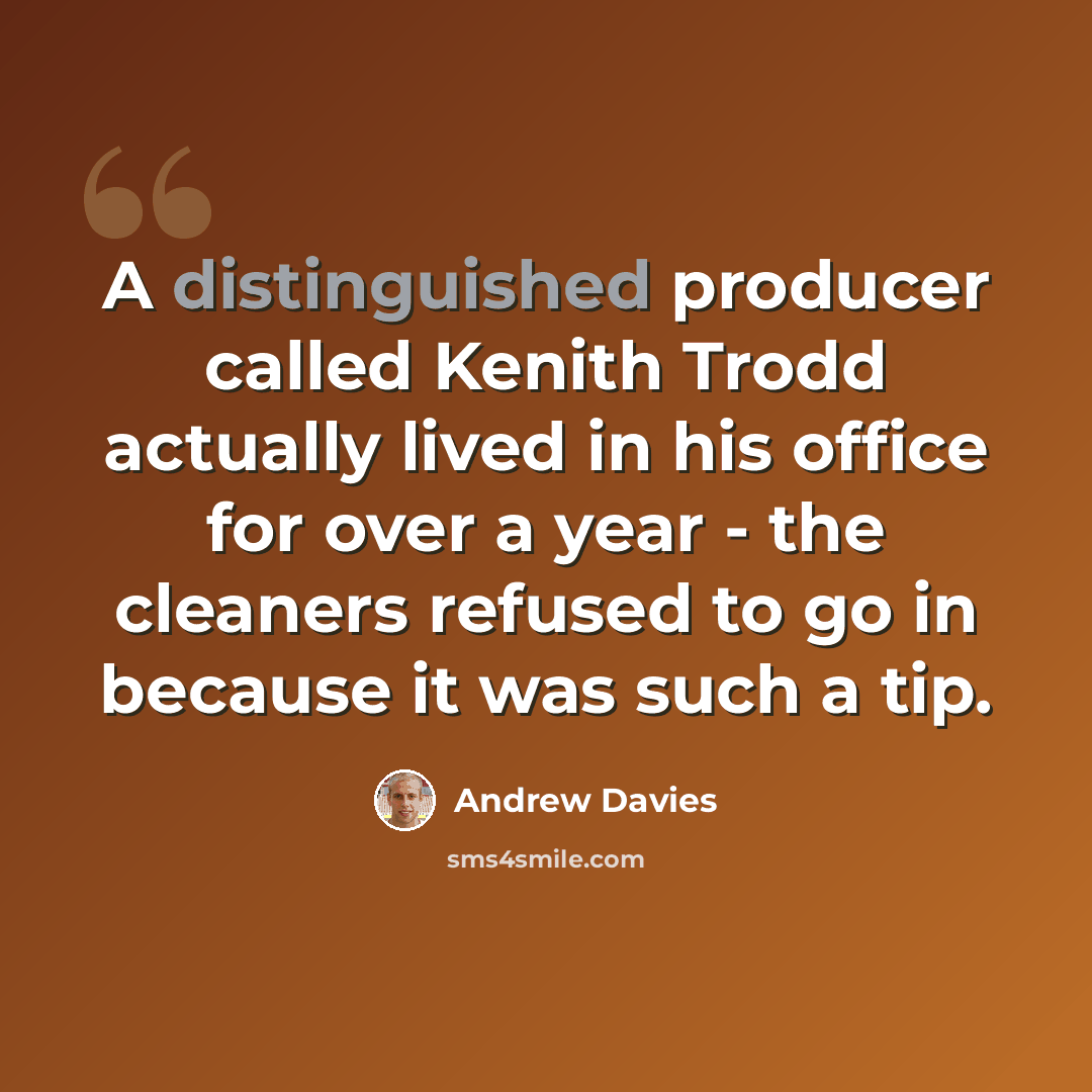 “A distinguished producer called Kenith Trodd actually lived in his office for over a year - the cleaners refused to go in because it was such a tip.” quote by Andrew Davies