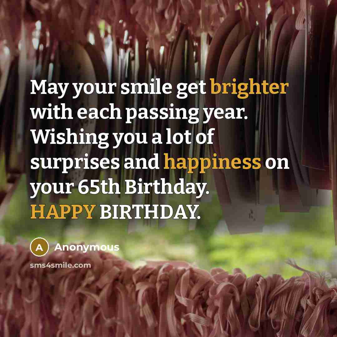 “May your smile get brighter with each passing year. Wishing you a lot of surprises and happiness on your 65th Birthday. HAPPY BIRTHDAY.” quote by Anonymous
