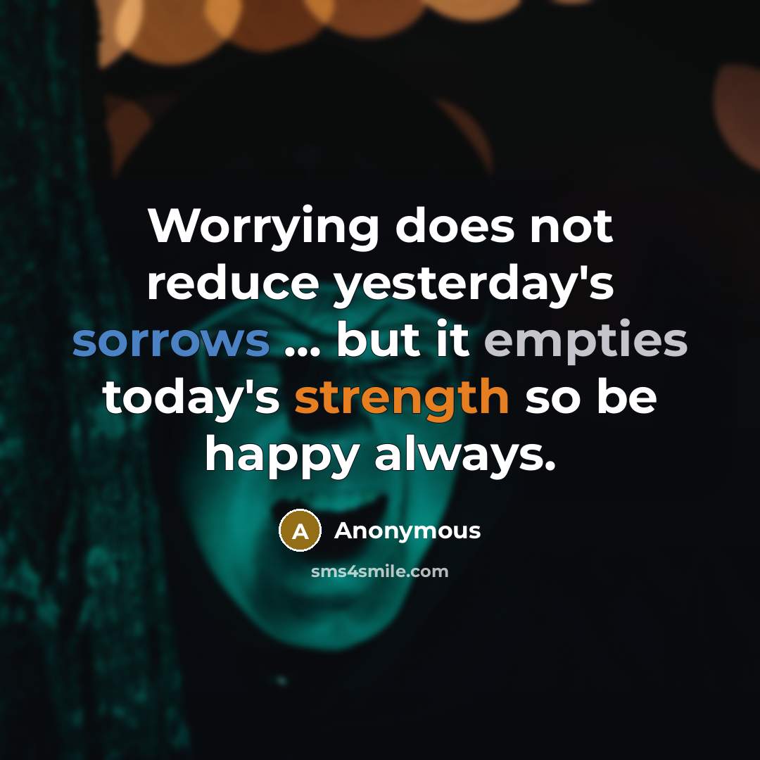 “Worrying does not reduce yesterday's sorrows ... but it empties today's strength so be happy always.” quote by Anonymous