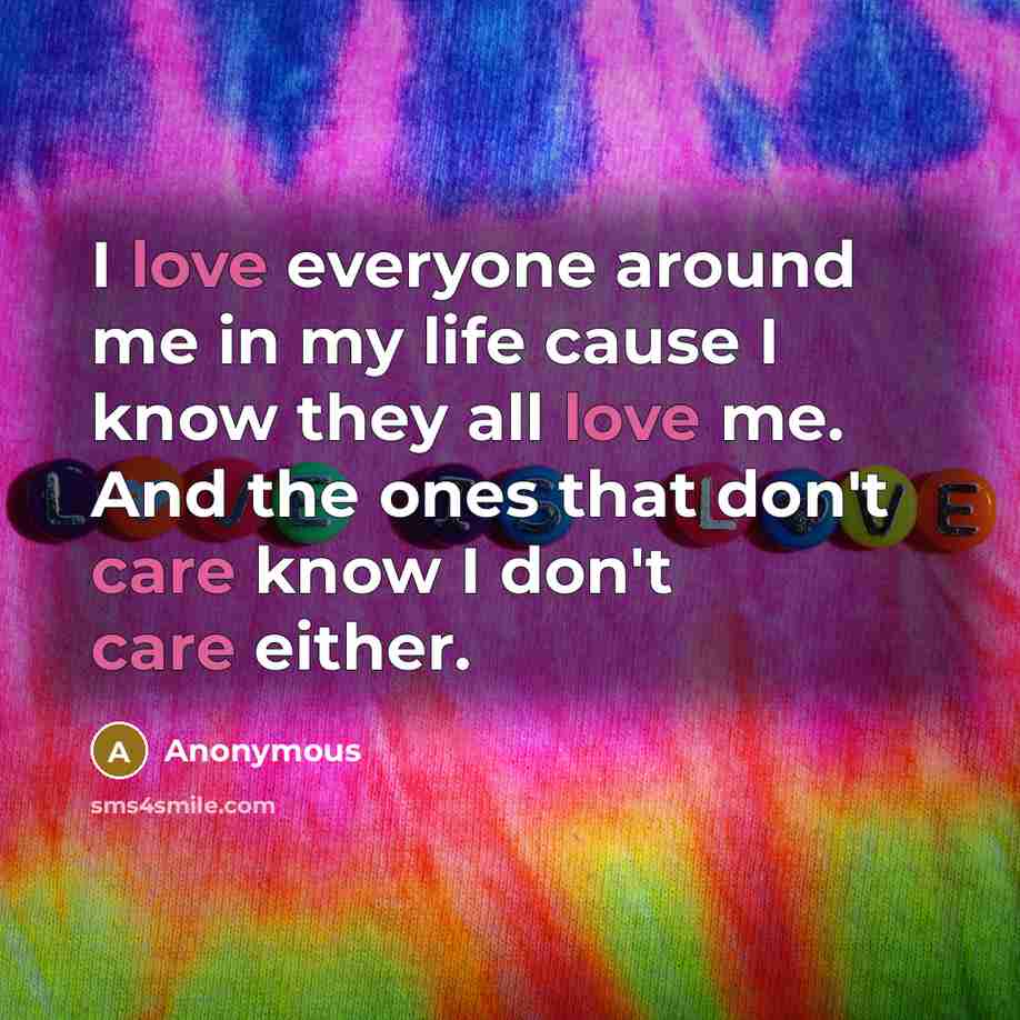 “I love everyone around me in my life cause I know they all love me. And the ones that don't care know I don't care either.” quote by Anonymous