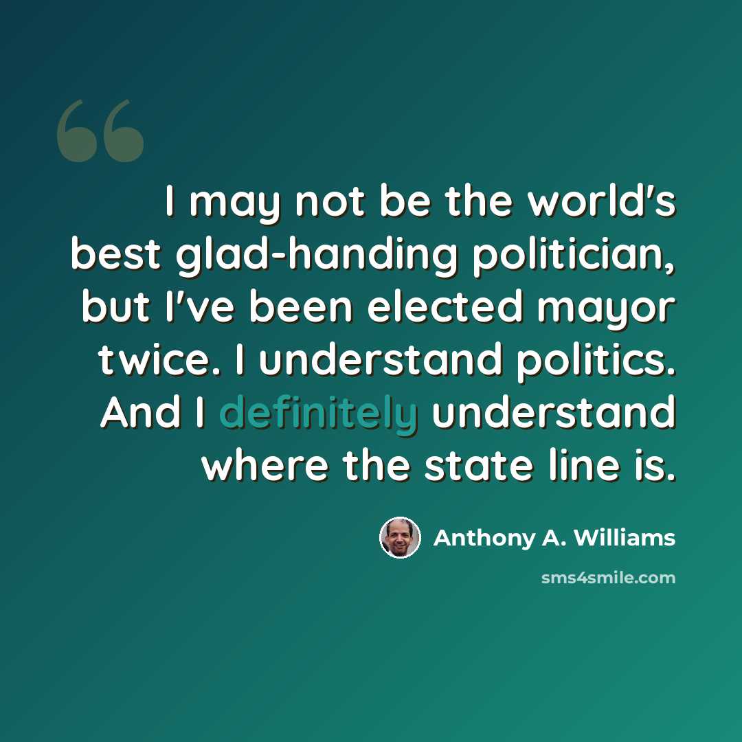 “I may not be the world's best glad-handing politician, but I've been elected mayor twice. I understand politics. And I definitely understand where the state line is.” quote by Anthony A. Williams