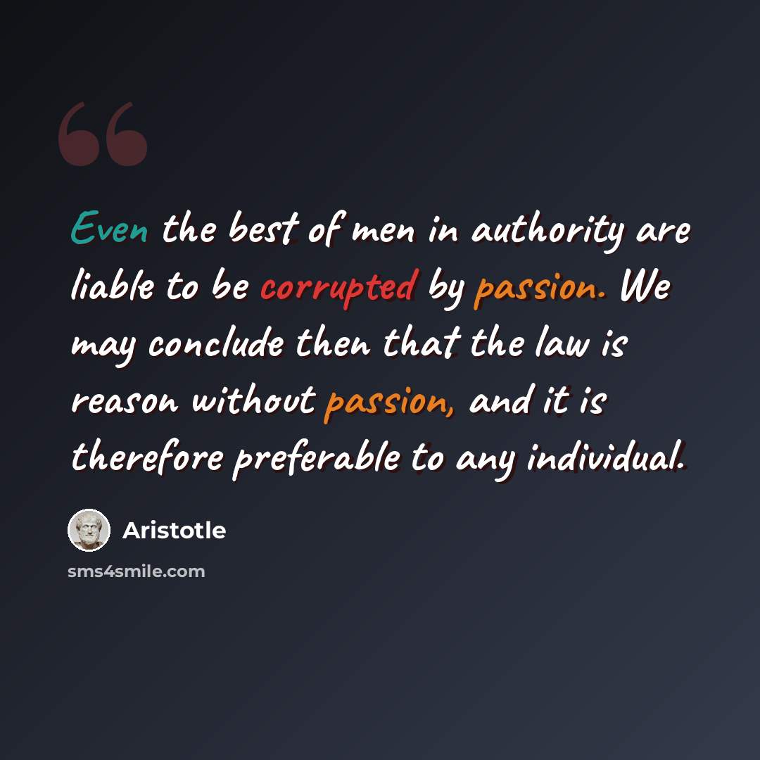 “Even the best of men in authority are liable to be corrupted by passion. We may conclude then that the law is reason without passion, and it is therefore preferable to any individual.” quote by Aristotle