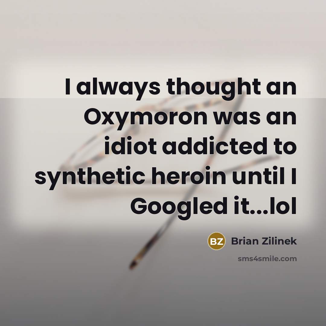 “I always thought an Oxymoron was an idiot addicted to synthetic heroin until I Googled it...lol” quote by Brian Zilinek