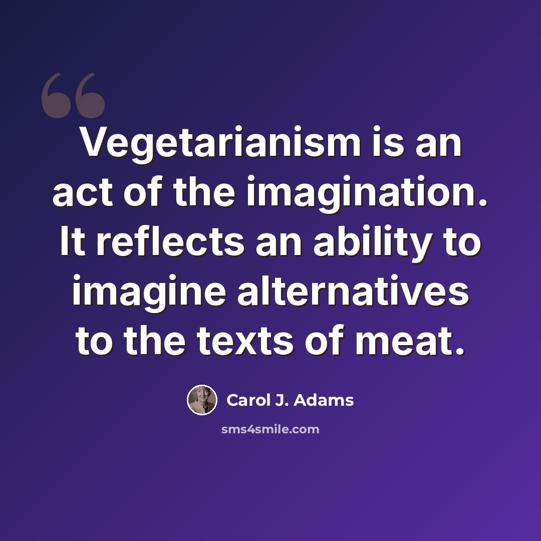 “Vegetarianism is an act of the imagination. It reflects an ability to imagine alternatives to the texts of meat.” quote by Carol J. Adams