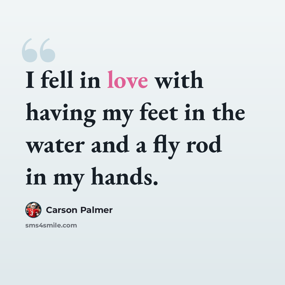 “I fell in love with having my feet in the water and a fly rod in my hands.” quote by Carson Palmer