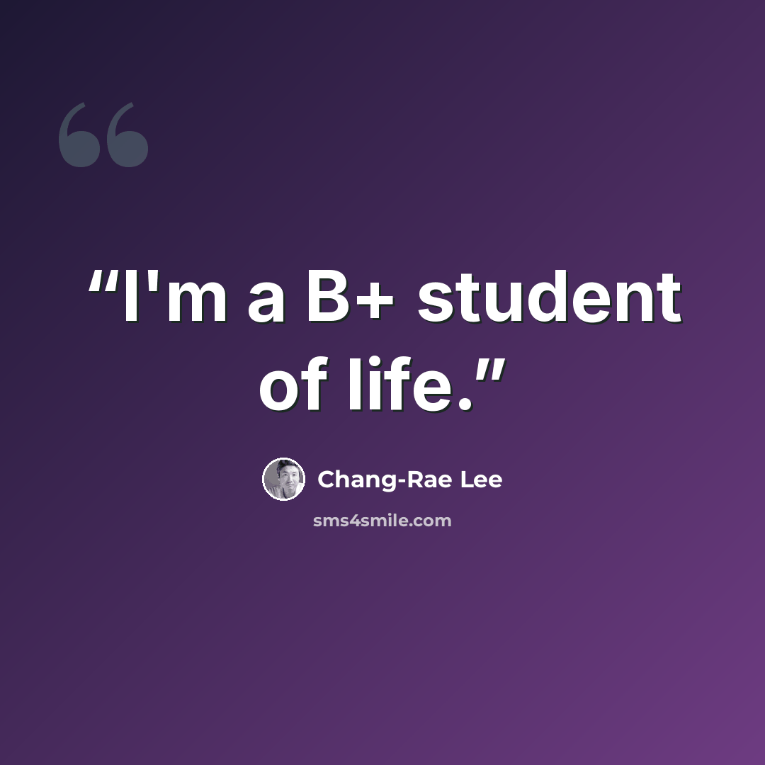 “I'm a B+ student of life.” quote by Chang-rae Lee