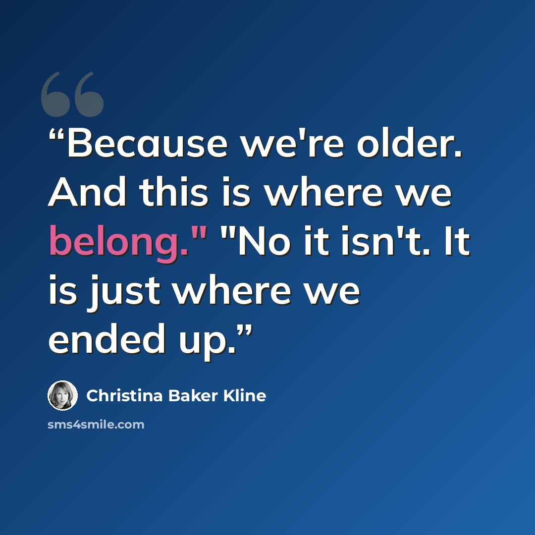 “Because we're older. And this is where we belong." "No it isn't. It is just where we ended up.” quote by Christina Baker Kline