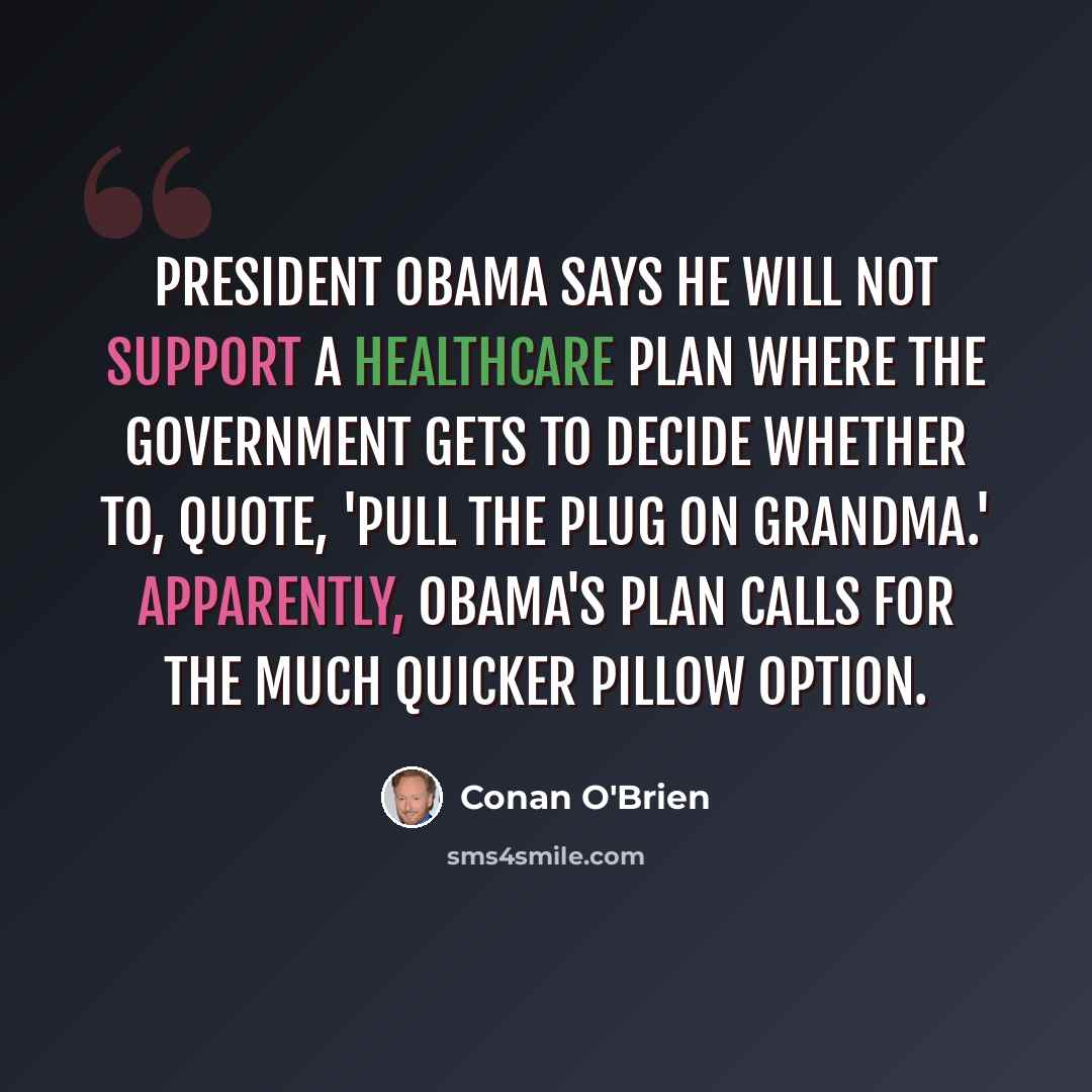 “President Obama says he will not support a healthcare plan where the government gets to decide whether to, quote, 'pull the plug on Grandma.' Apparently, Obama's plan calls for the much quicker pillow option.” quote by Conan O'Brien