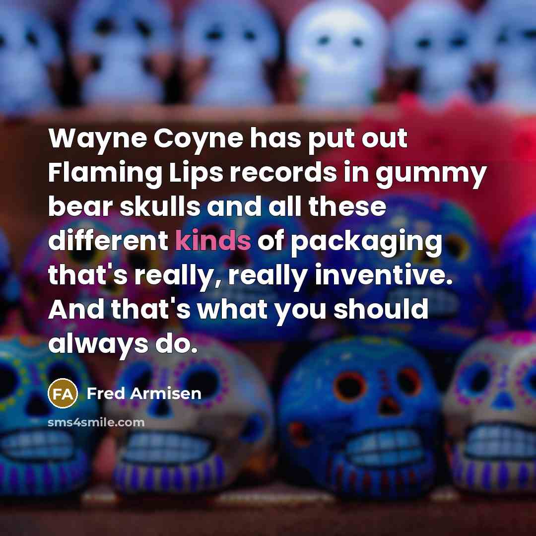 “Wayne Coyne has put out Flaming Lips records in gummy bear skulls and all these different kinds of packaging that's really, really inventive. And that's what you should always do.” quote by Fred Armisen