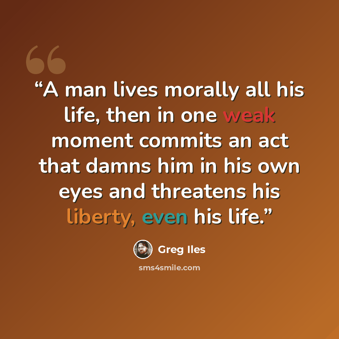 “A man lives morally all his life, then in one weak moment commits an act that damns him in his own eyes and threatens his liberty, even his life.” quote by Greg Iles