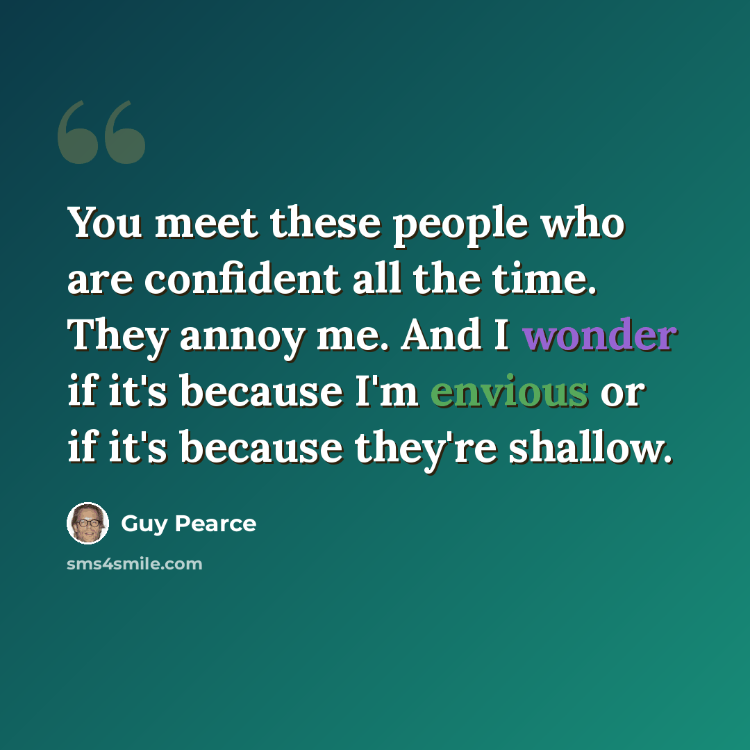 “You meet these people who are confident all the time. They annoy me. And I wonder if it's because I'm envious or if it's because they're shallow.” quote by Guy Pearce