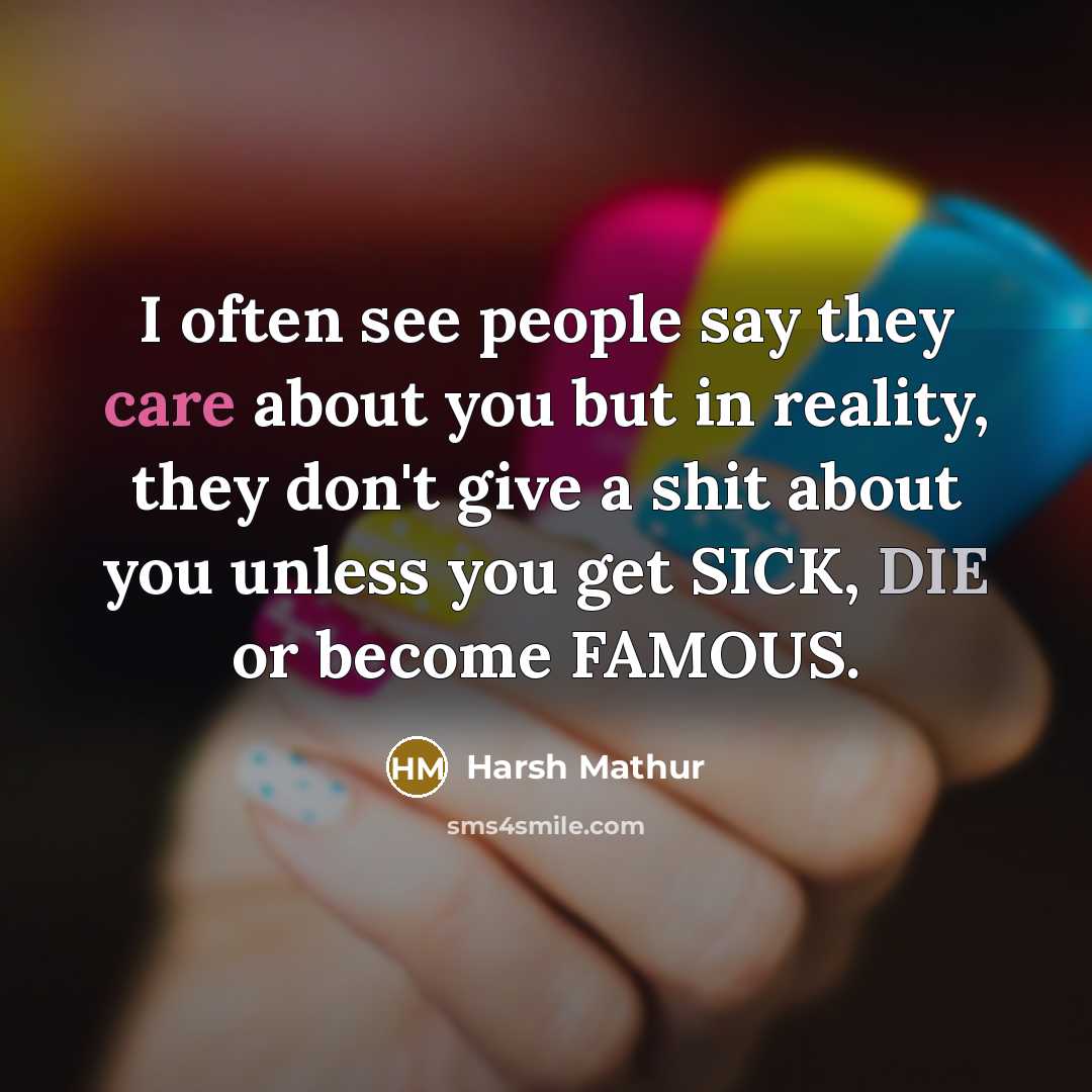 “I often see people say they care about you but in reality, they don't give a shit about you unless you get SICK, DIE or become FAMOUS.” quote by Harsh Mathur