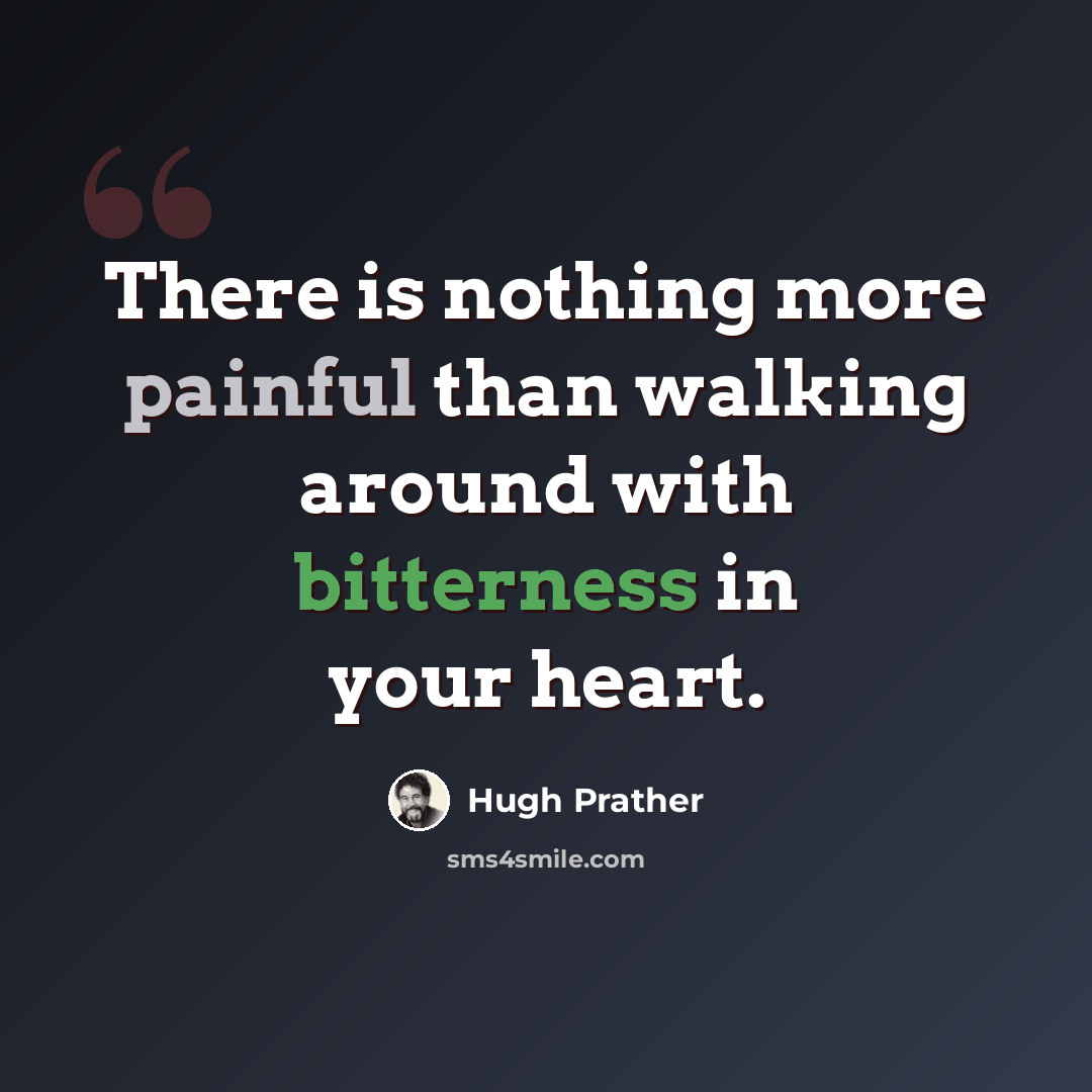 “There is nothing more painful than walking around with bitterness in your heart.” quote by Hugh Prather