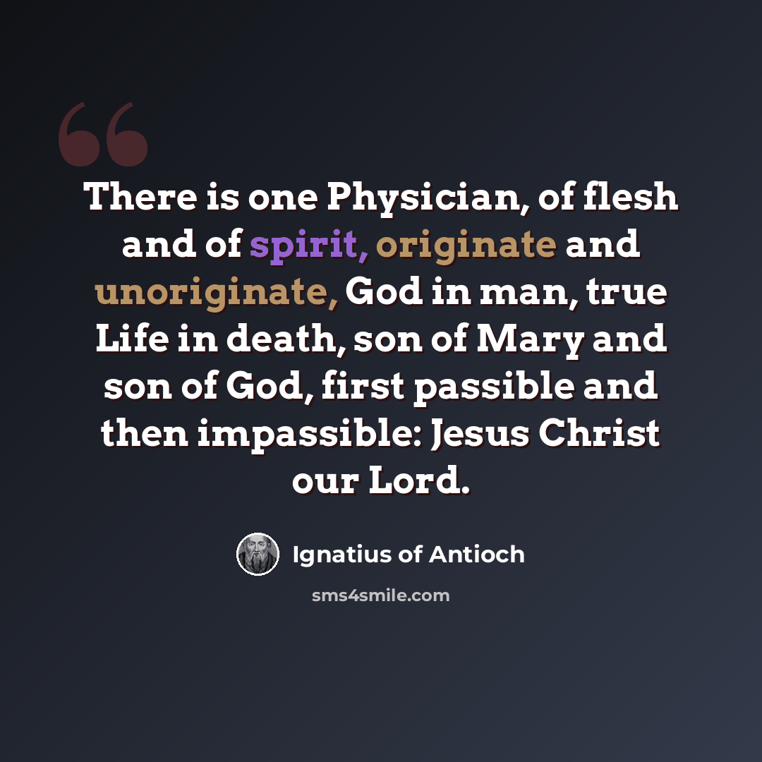 “There is one Physician, of flesh and of spirit, originate and unoriginate, God in man, true Life in death, son of Mary and son of God, first passible and then impassible: Jesus Christ our Lord.” quote by Ignatius of Antioch