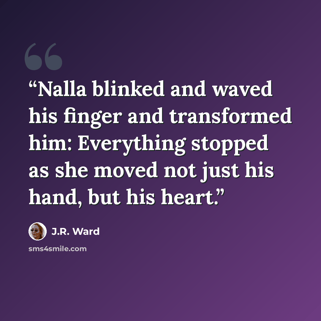 “Nalla blinked and waved his finger and transformed him: Everything stopped as she moved not just his hand, but his heart.” quote by J.R. Ward