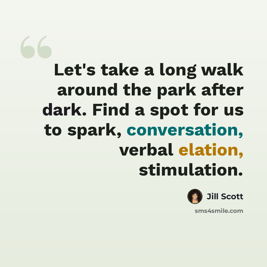 “Let's take a long walk around the park after dark. Find a spot for us to spark, conversation, verbal elation, stimulation.” quote by Jill Scott