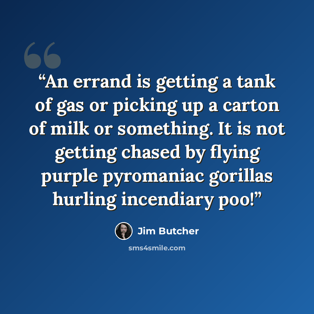 “An errand is getting a tank of gas or picking up a carton of milk or something. It is not getting chased by flying purple pyromaniac gorillas hurling incendiary poo!” quote by Jim Butcher