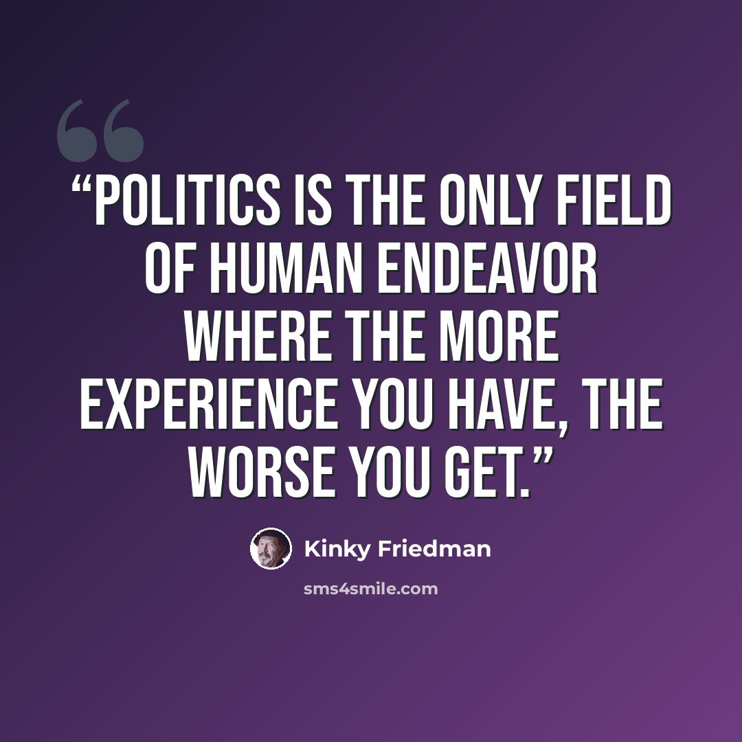 “Politics is the only field of human endeavor where the more experience you have, the worse you get.” quote by Kinky Friedman