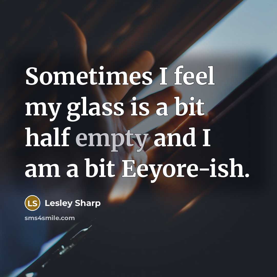 “Sometimes I feel my glass is a bit half empty and I am a bit Eeyore-ish.” quote by Lesley Sharp