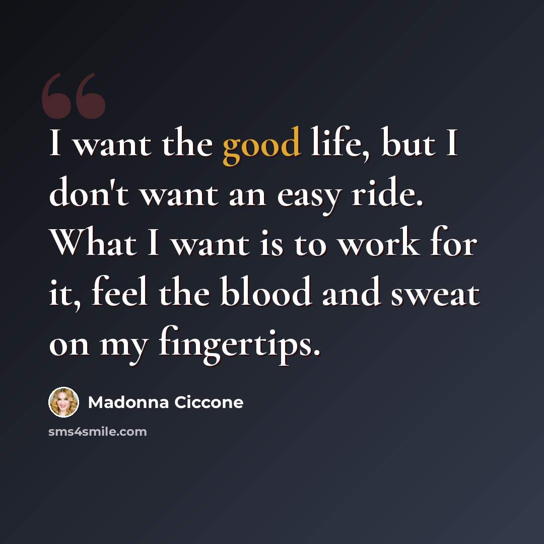 “I want the good life, but I don't want an easy ride. What I want is to work for it, feel the blood and sweat on my fingertips.” quote by Madonna Ciccone