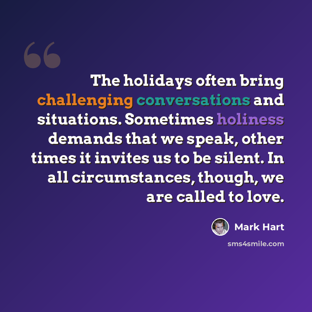 “The holidays often bring challenging conversations and situations. Sometimes holiness demands that we speak, other times it invites us to be silent. In all circumstances, though, we are called to love.” quote by Mark Hart