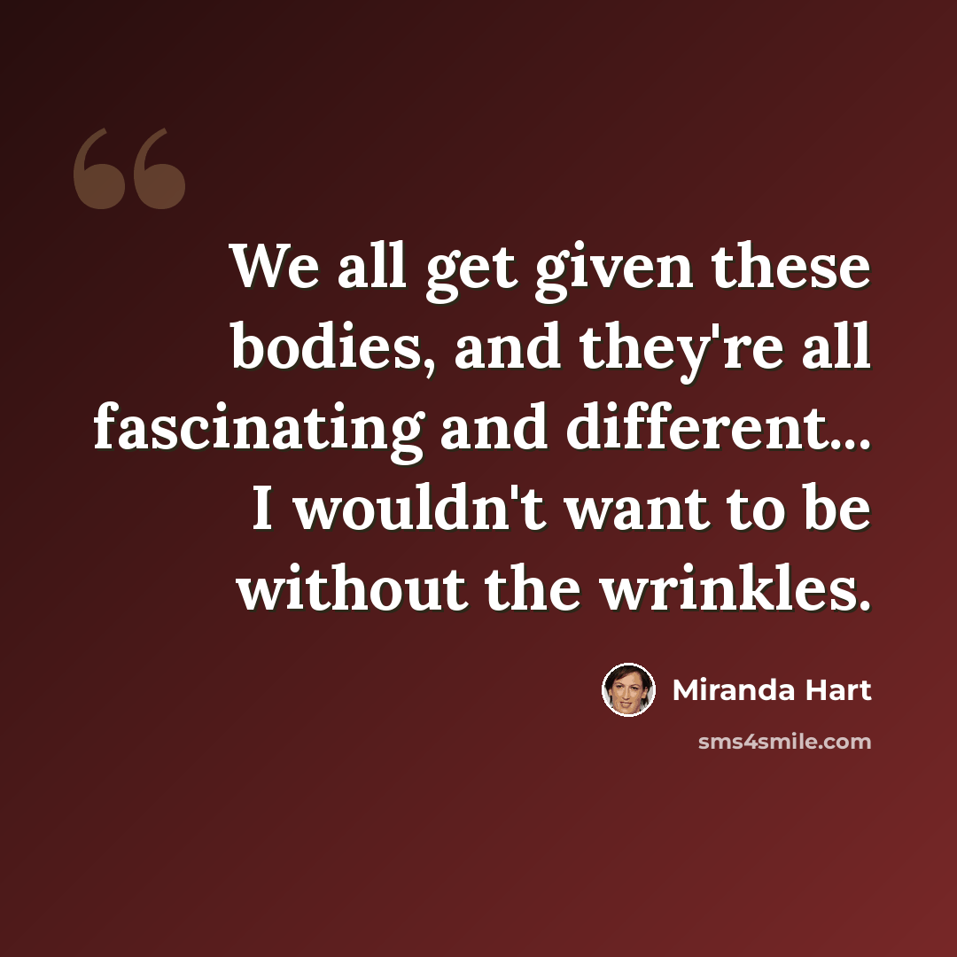 “We all get given these bodies, and they're all fascinating and different... I wouldn't want to be without the wrinkles.” quote by Miranda Hart
