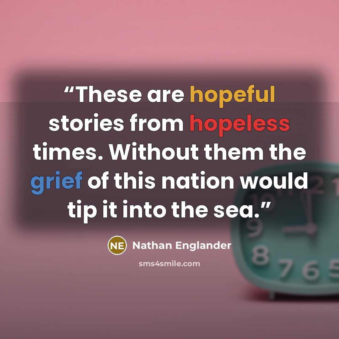 “These are hopeful stories from hopeless times. Without them the grief of this nation would tip it into the sea.” quote by Nathan Englander