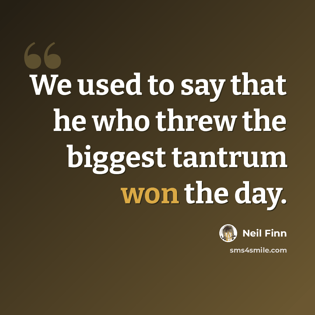 “We used to say that he who threw the biggest tantrum won the day.” quote by Neil Finn