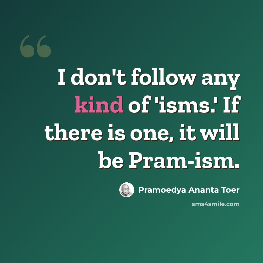 “I don't follow any kind of 'isms.' If there is one, it will be Pram-ism.” quote by Pramoedya Ananta Toer