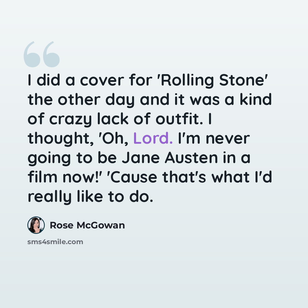 “I did a cover for 'Rolling Stone' the other day and it was a kind of crazy lack of outfit. I thought, 'Oh, Lord. I'm never going to be Jane Austen in a film now!' 'Cause that's what I'd really like to do.” quote by Rose McGowan