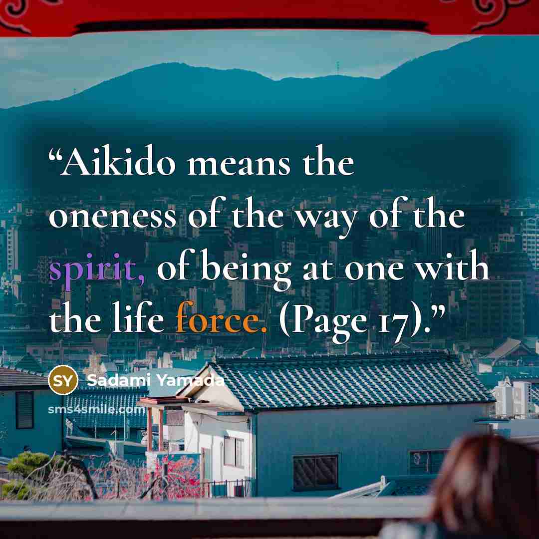 “Aikido means the oneness of the way of the spirit, of being at one with the life force. (Page 17).” quote by Sadami Yamada