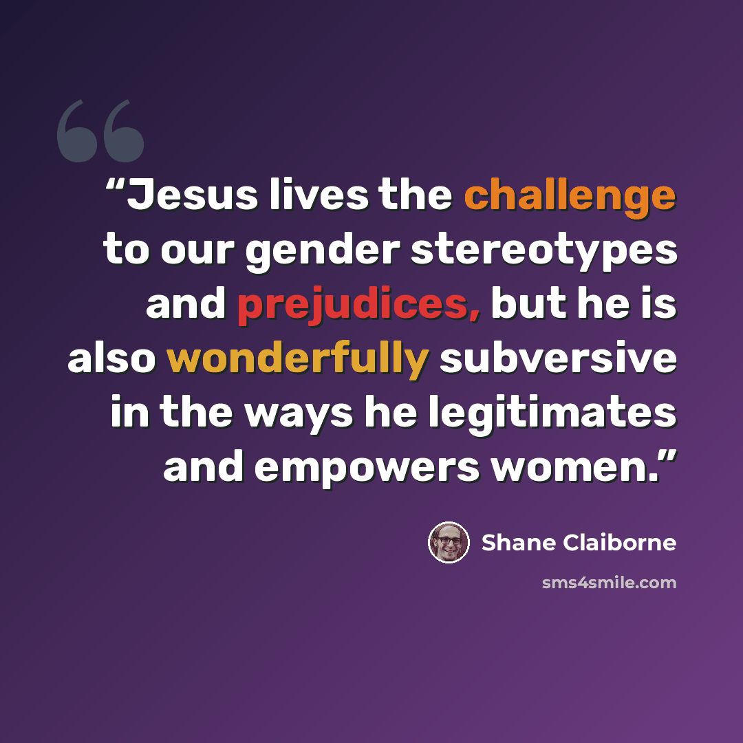 “Jesus lives the challenge to our gender stereotypes and prejudices, but he is also wonderfully subversive in the ways he legitimates and empowers women.” quote by Shane Claiborne