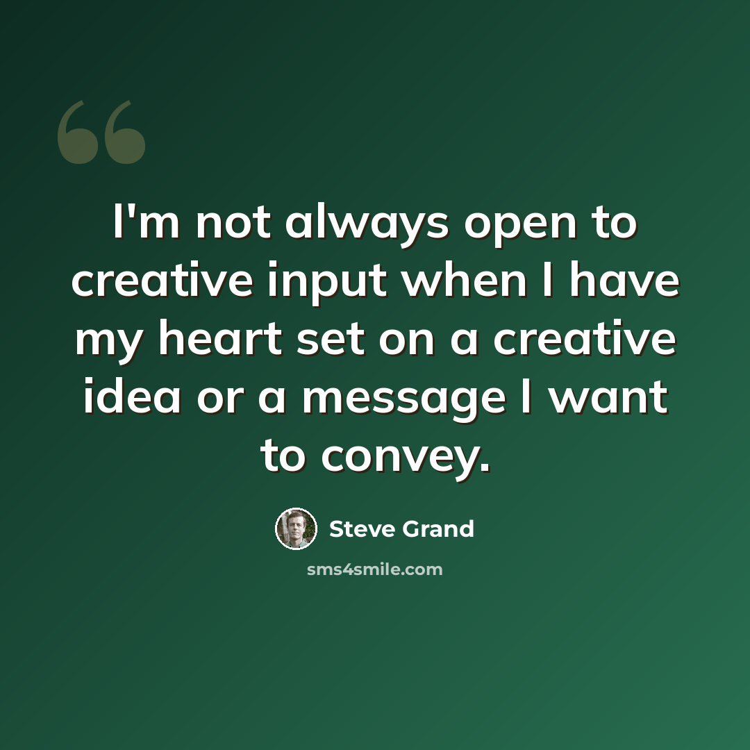 “I'm not always open to creative input when I have my heart set on a creative idea or a message I want to convey.” quote by Steve Grand