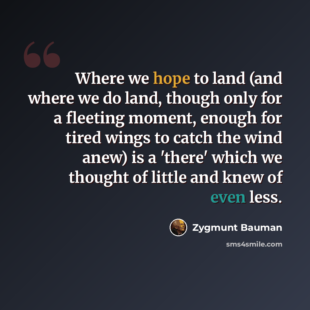 “Where we hope to land (and where we do land, though only for a fleeting moment, enough for tired wings to catch the wind anew) is a 'there' which we thought of little and knew of even less.” quote by Zygmunt Bauman
