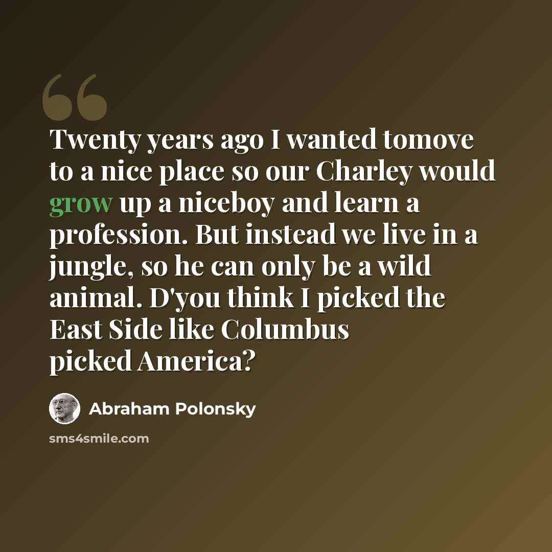 “Twenty years ago I wanted tomove to a nice place so our Charley would grow up a niceboy and learn a profession. But instead we live in a jungle, so he can only be a wild animal. D'you think I picked the East Side like Columbus picked America?” quote by Abraham Polonsky