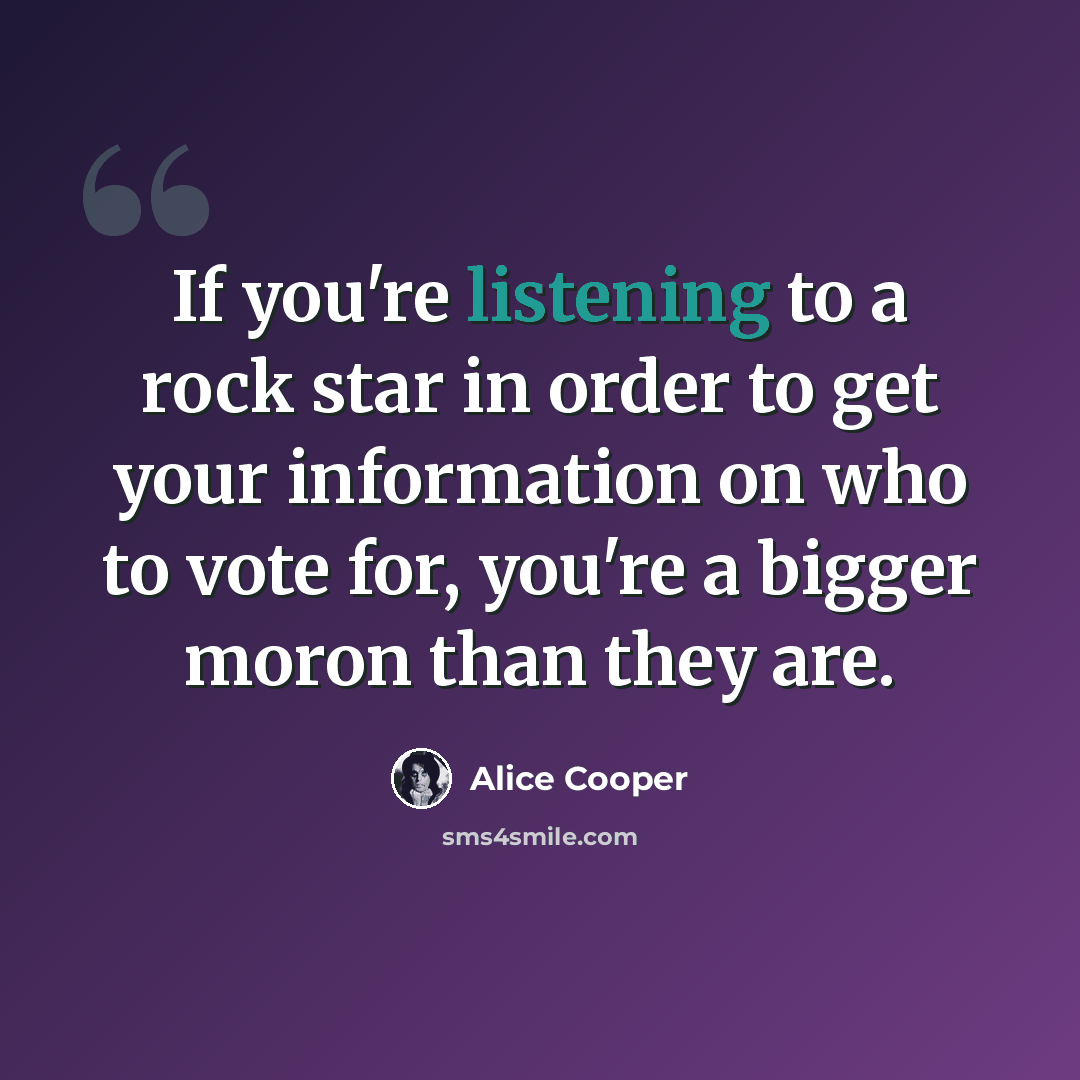 “If you're listening to a rock star in order to get your information on who to vote for, you're a bigger moron than they are.” quote by Alice Cooper