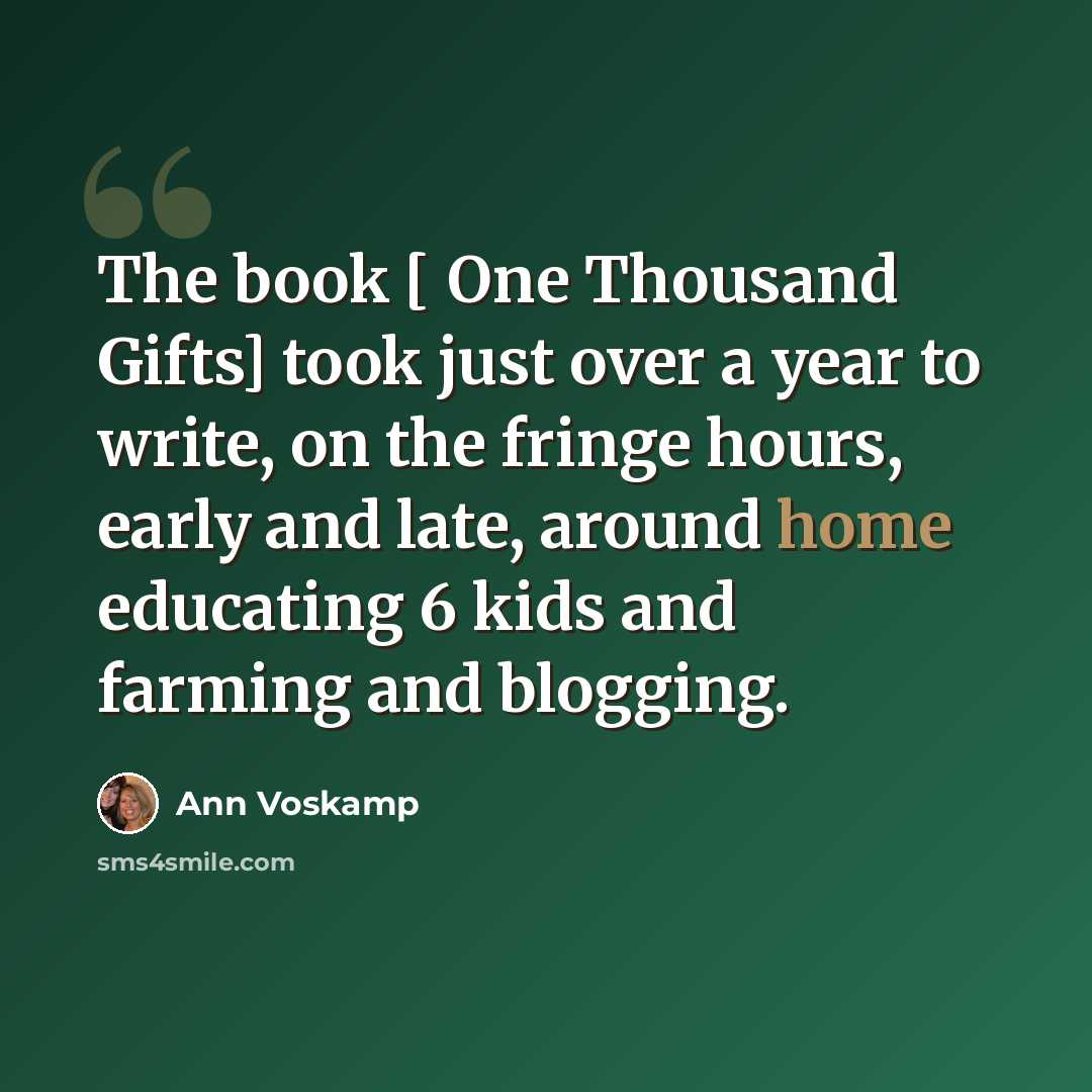 “The book [ One Thousand Gifts] took just over a year to write, on the fringe hours, early and late, around home educating 6 kids and farming and blogging.” quote by Ann Voskamp