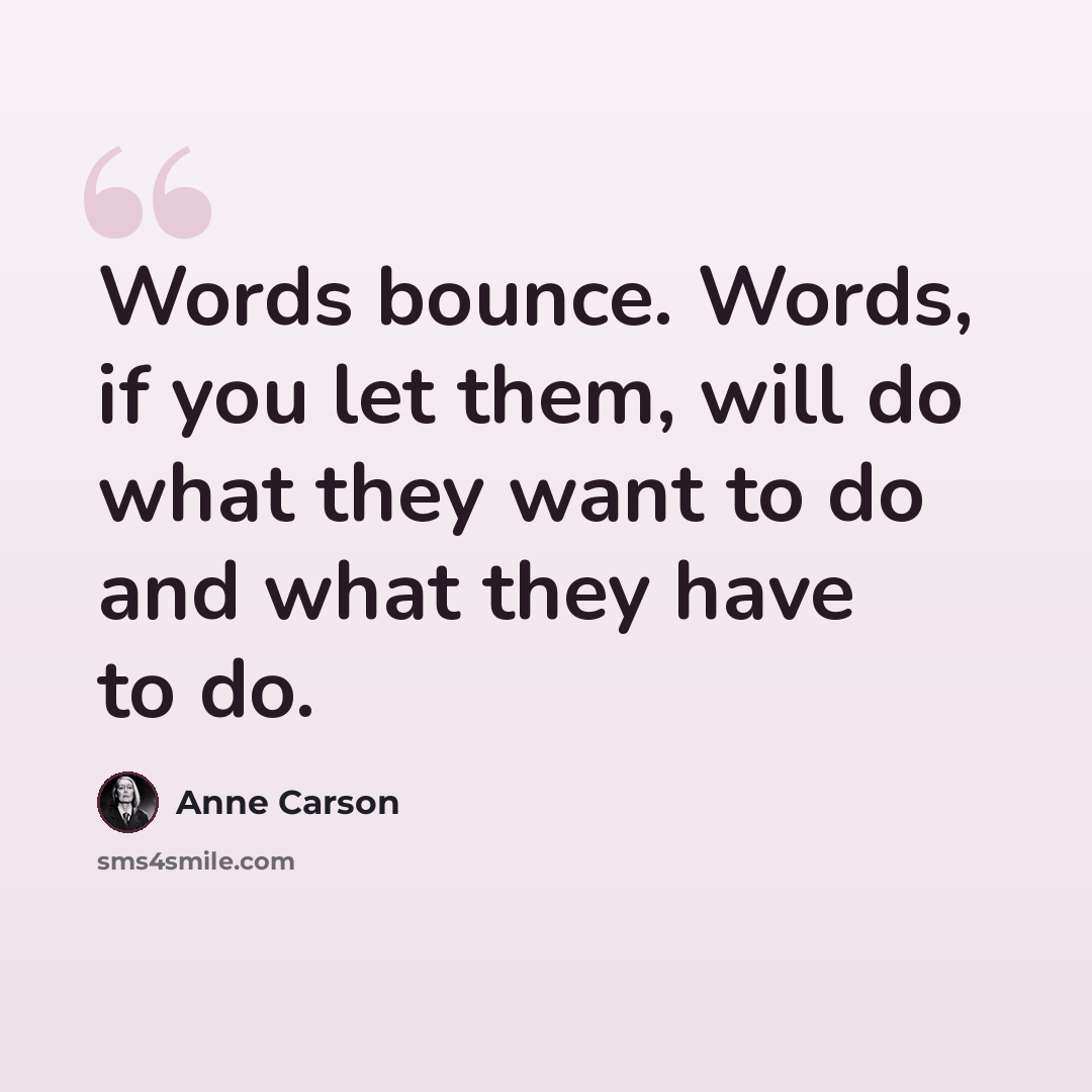 “Words bounce. Words, if you let them, will do what they want to do and what they have to do.” quote by Anne Carson