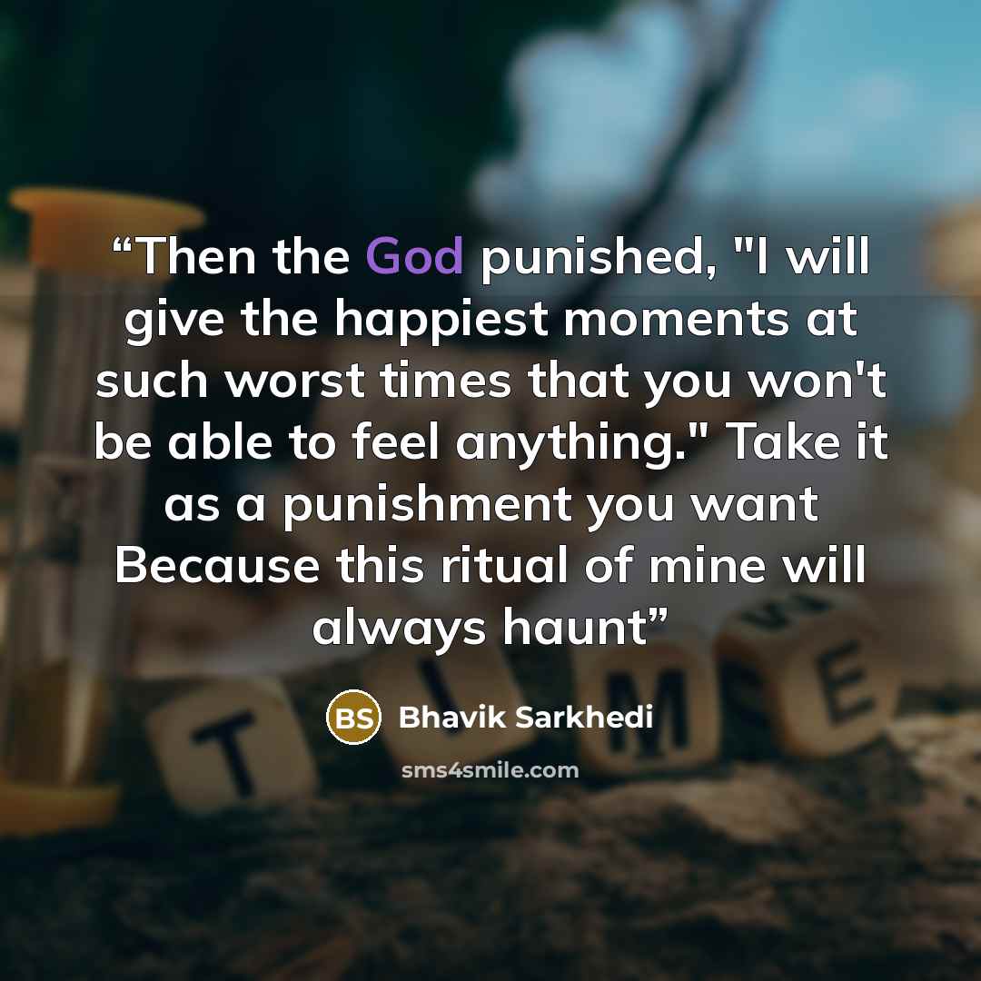 “Then the God punished, "I will give the happiest moments at such worst times that you won't be able to feel anything." Take it as a punishment you want Because this ritual of mine will always haunt” quote by Bhavik Sarkhedi